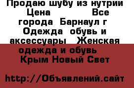 Продаю шубу из нутрии › Цена ­ 10 000 - Все города, Барнаул г. Одежда, обувь и аксессуары » Женская одежда и обувь   . Крым,Новый Свет